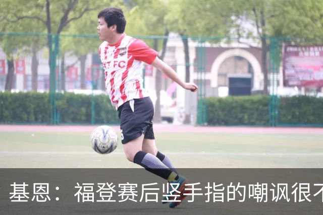基恩：福登赛后竖手指的嘲讽很不好，但该染红的是B费而不是福登